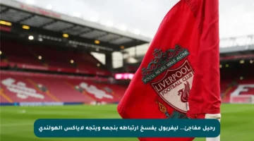 رحيل مفاجئ.. ليفربول يفسخ ارتباطه بنجمه ويتجه لأياكس الهولندي